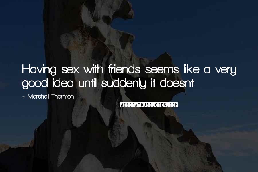 Marshall Thornton Quotes: Having sex with friends seems like a very good idea until suddenly it doesn't.