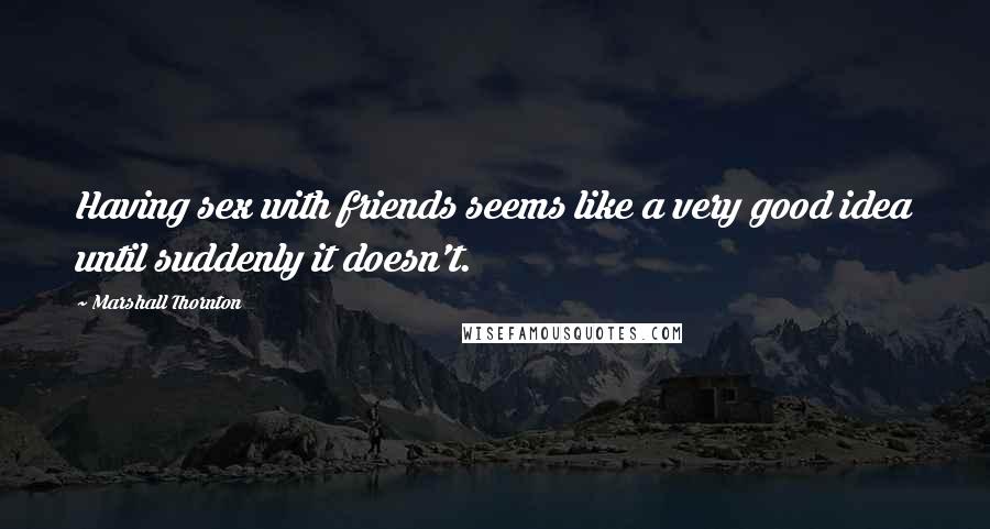 Marshall Thornton Quotes: Having sex with friends seems like a very good idea until suddenly it doesn't.
