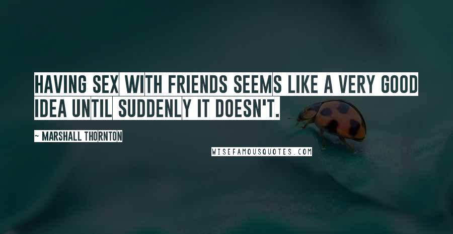 Marshall Thornton Quotes: Having sex with friends seems like a very good idea until suddenly it doesn't.