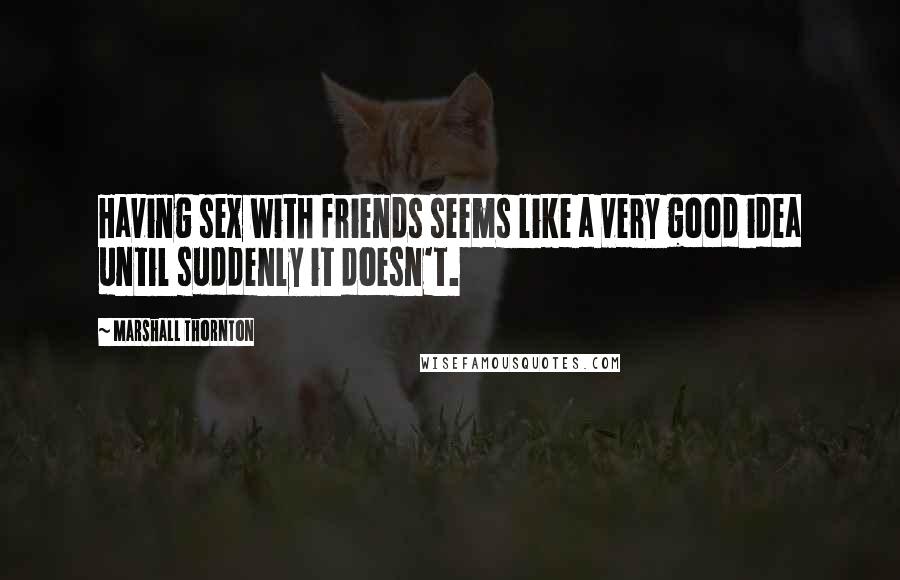 Marshall Thornton Quotes: Having sex with friends seems like a very good idea until suddenly it doesn't.
