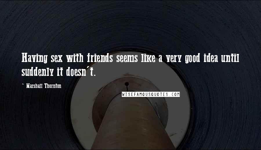 Marshall Thornton Quotes: Having sex with friends seems like a very good idea until suddenly it doesn't.