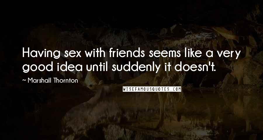 Marshall Thornton Quotes: Having sex with friends seems like a very good idea until suddenly it doesn't.