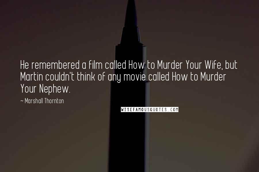 Marshall Thornton Quotes: He remembered a film called How to Murder Your Wife, but Martin couldn't think of any movie called How to Murder Your Nephew.