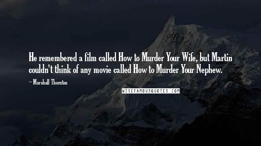 Marshall Thornton Quotes: He remembered a film called How to Murder Your Wife, but Martin couldn't think of any movie called How to Murder Your Nephew.