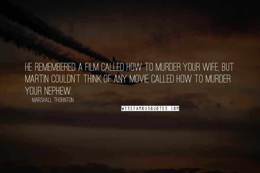 Marshall Thornton Quotes: He remembered a film called How to Murder Your Wife, but Martin couldn't think of any movie called How to Murder Your Nephew.