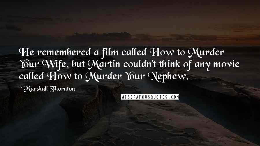Marshall Thornton Quotes: He remembered a film called How to Murder Your Wife, but Martin couldn't think of any movie called How to Murder Your Nephew.