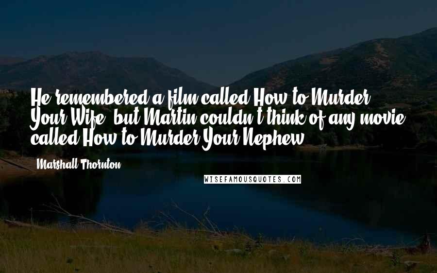 Marshall Thornton Quotes: He remembered a film called How to Murder Your Wife, but Martin couldn't think of any movie called How to Murder Your Nephew.