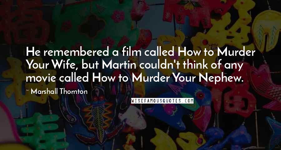 Marshall Thornton Quotes: He remembered a film called How to Murder Your Wife, but Martin couldn't think of any movie called How to Murder Your Nephew.