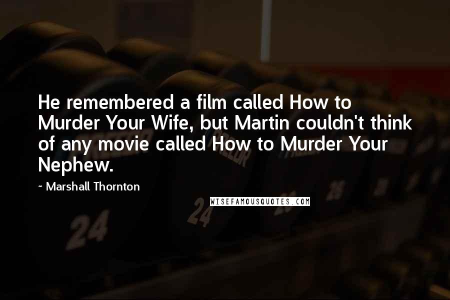 Marshall Thornton Quotes: He remembered a film called How to Murder Your Wife, but Martin couldn't think of any movie called How to Murder Your Nephew.