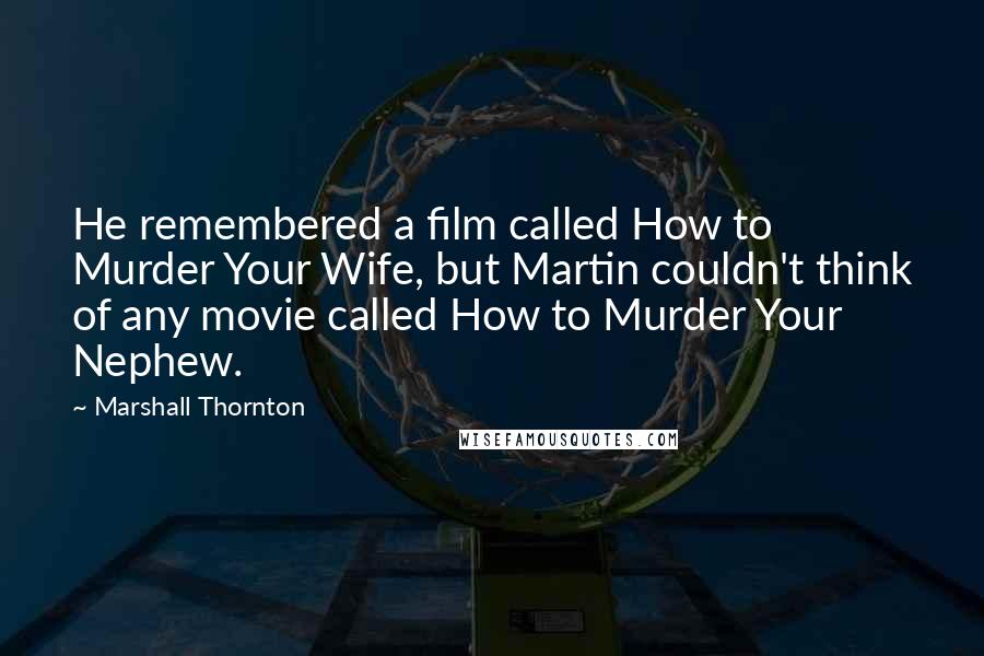 Marshall Thornton Quotes: He remembered a film called How to Murder Your Wife, but Martin couldn't think of any movie called How to Murder Your Nephew.