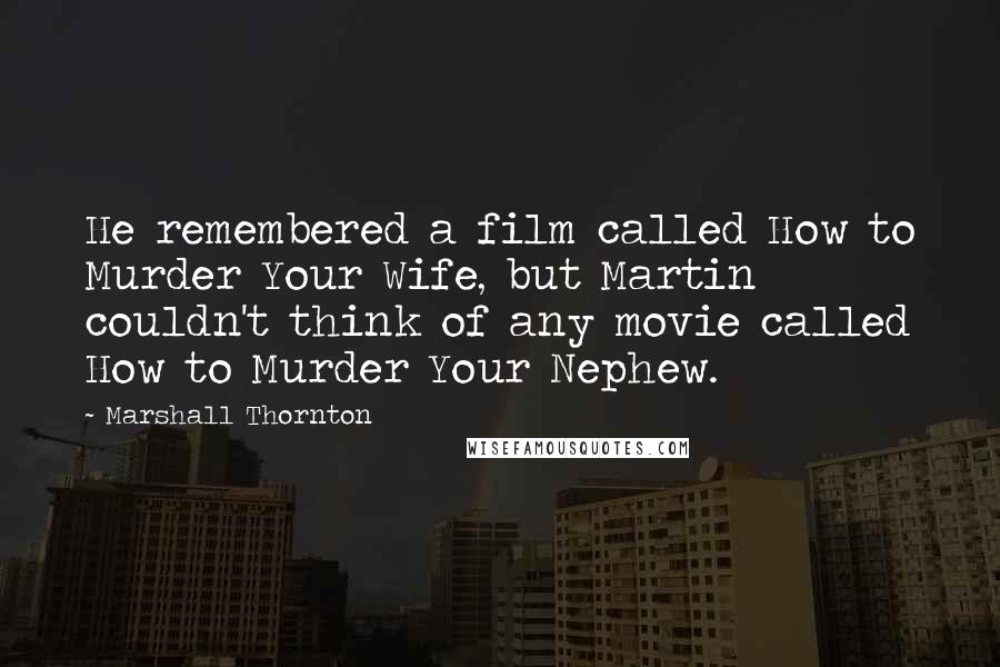 Marshall Thornton Quotes: He remembered a film called How to Murder Your Wife, but Martin couldn't think of any movie called How to Murder Your Nephew.