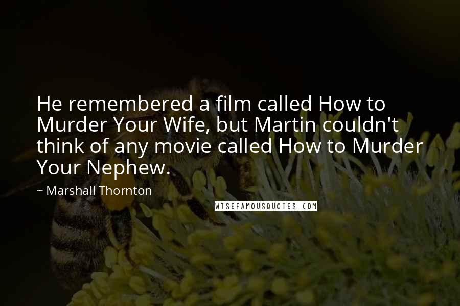 Marshall Thornton Quotes: He remembered a film called How to Murder Your Wife, but Martin couldn't think of any movie called How to Murder Your Nephew.