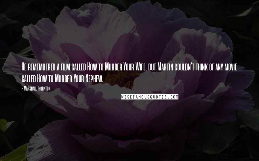 Marshall Thornton Quotes: He remembered a film called How to Murder Your Wife, but Martin couldn't think of any movie called How to Murder Your Nephew.