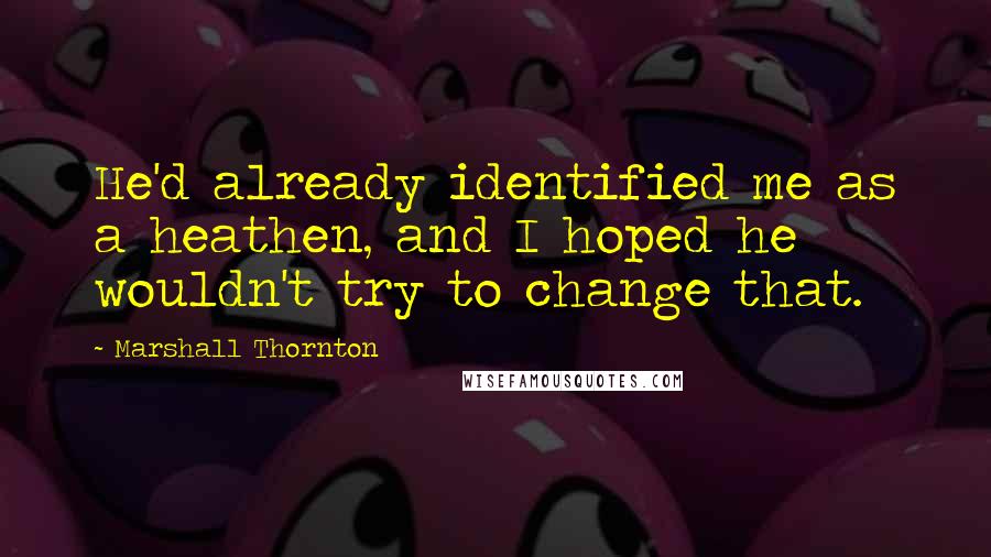 Marshall Thornton Quotes: He'd already identified me as a heathen, and I hoped he wouldn't try to change that.