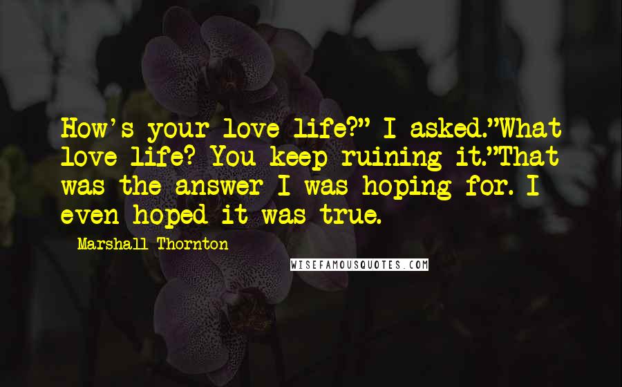 Marshall Thornton Quotes: How's your love life?" I asked."What love life? You keep ruining it."That was the answer I was hoping for. I even hoped it was true.