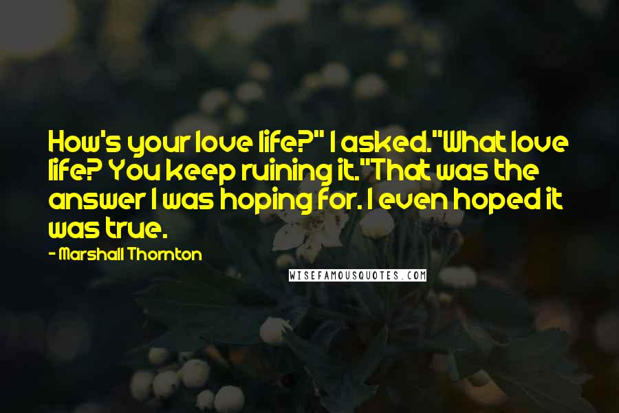 Marshall Thornton Quotes: How's your love life?" I asked."What love life? You keep ruining it."That was the answer I was hoping for. I even hoped it was true.