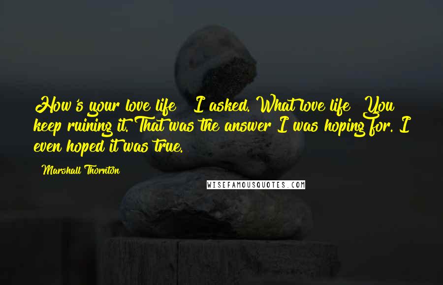 Marshall Thornton Quotes: How's your love life?" I asked."What love life? You keep ruining it."That was the answer I was hoping for. I even hoped it was true.