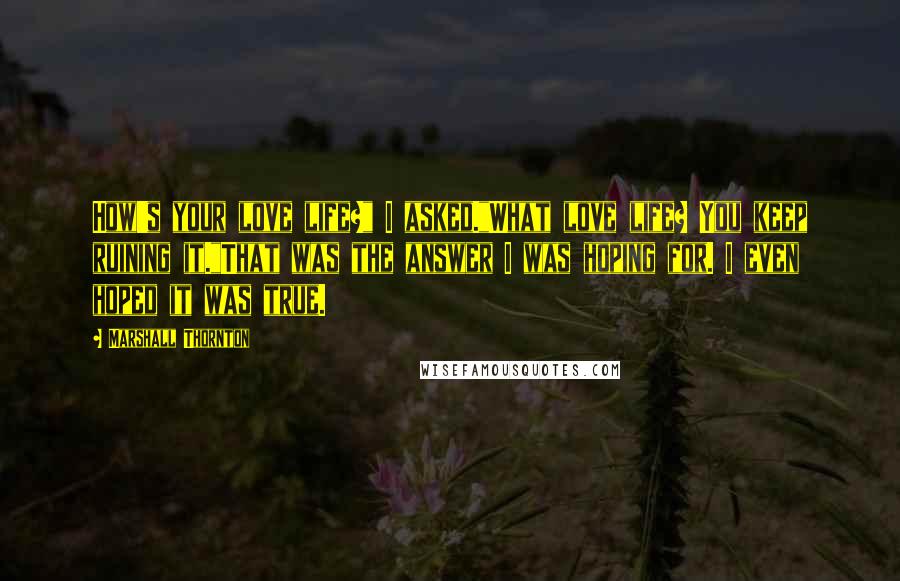 Marshall Thornton Quotes: How's your love life?" I asked."What love life? You keep ruining it."That was the answer I was hoping for. I even hoped it was true.