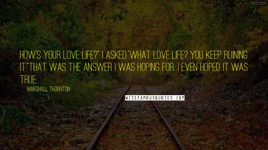 Marshall Thornton Quotes: How's your love life?" I asked."What love life? You keep ruining it."That was the answer I was hoping for. I even hoped it was true.