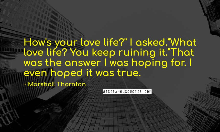 Marshall Thornton Quotes: How's your love life?" I asked."What love life? You keep ruining it."That was the answer I was hoping for. I even hoped it was true.