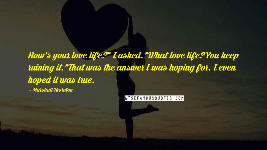 Marshall Thornton Quotes: How's your love life?" I asked."What love life? You keep ruining it."That was the answer I was hoping for. I even hoped it was true.