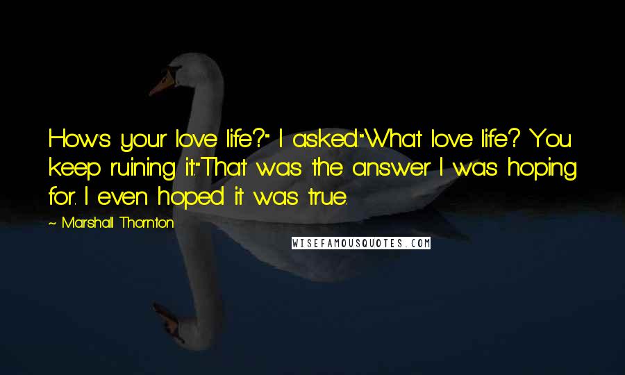 Marshall Thornton Quotes: How's your love life?" I asked."What love life? You keep ruining it."That was the answer I was hoping for. I even hoped it was true.