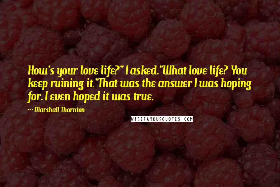 Marshall Thornton Quotes: How's your love life?" I asked."What love life? You keep ruining it."That was the answer I was hoping for. I even hoped it was true.