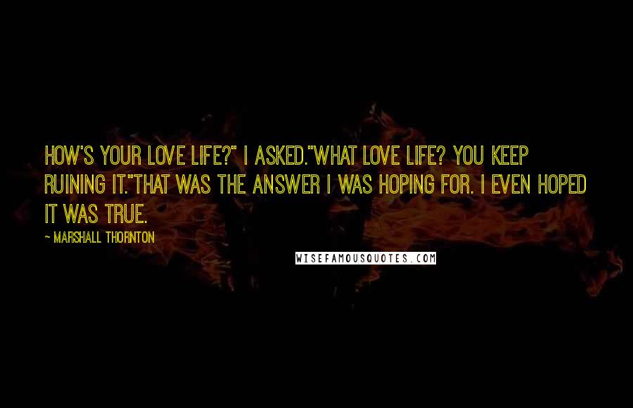 Marshall Thornton Quotes: How's your love life?" I asked."What love life? You keep ruining it."That was the answer I was hoping for. I even hoped it was true.