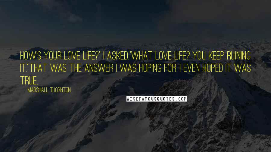 Marshall Thornton Quotes: How's your love life?" I asked."What love life? You keep ruining it."That was the answer I was hoping for. I even hoped it was true.