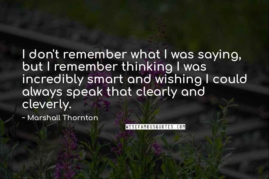 Marshall Thornton Quotes: I don't remember what I was saying, but I remember thinking I was incredibly smart and wishing I could always speak that clearly and cleverly.