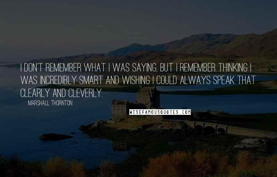 Marshall Thornton Quotes: I don't remember what I was saying, but I remember thinking I was incredibly smart and wishing I could always speak that clearly and cleverly.