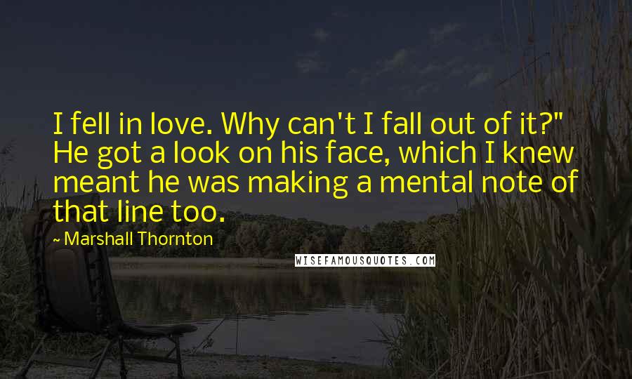 Marshall Thornton Quotes: I fell in love. Why can't I fall out of it?" He got a look on his face, which I knew meant he was making a mental note of that line too.