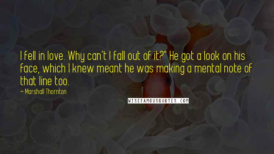 Marshall Thornton Quotes: I fell in love. Why can't I fall out of it?" He got a look on his face, which I knew meant he was making a mental note of that line too.