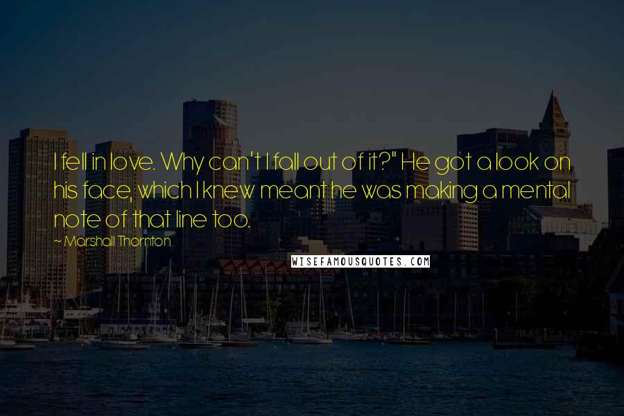 Marshall Thornton Quotes: I fell in love. Why can't I fall out of it?" He got a look on his face, which I knew meant he was making a mental note of that line too.