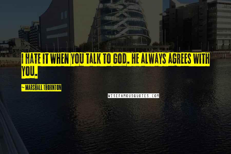 Marshall Thornton Quotes: I hate it when you talk to God. He always agrees with you.