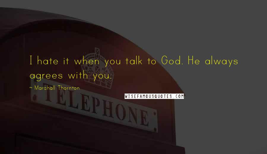 Marshall Thornton Quotes: I hate it when you talk to God. He always agrees with you.