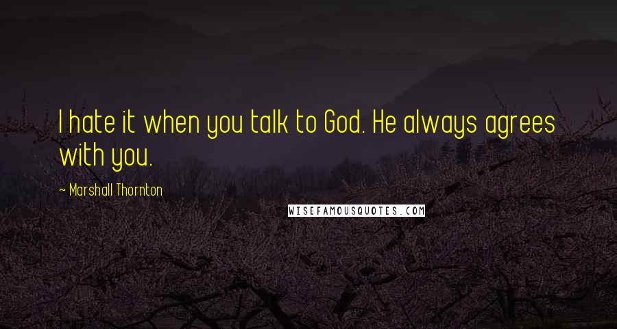 Marshall Thornton Quotes: I hate it when you talk to God. He always agrees with you.