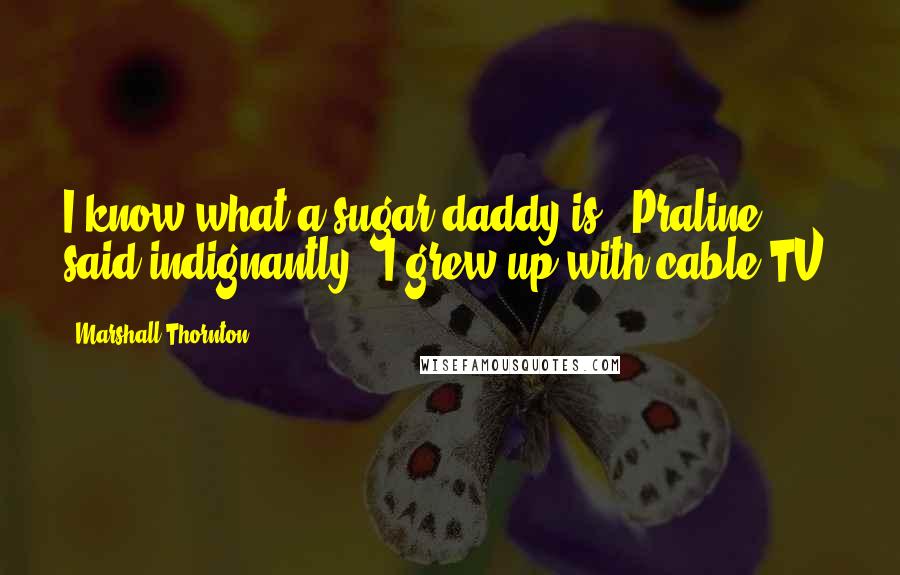 Marshall Thornton Quotes: I know what a sugar daddy is," Praline said indignantly. "I grew up with cable TV.