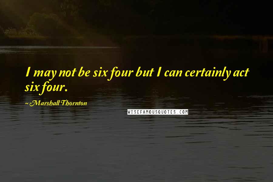 Marshall Thornton Quotes: I may not be six four but I can certainly act six four.