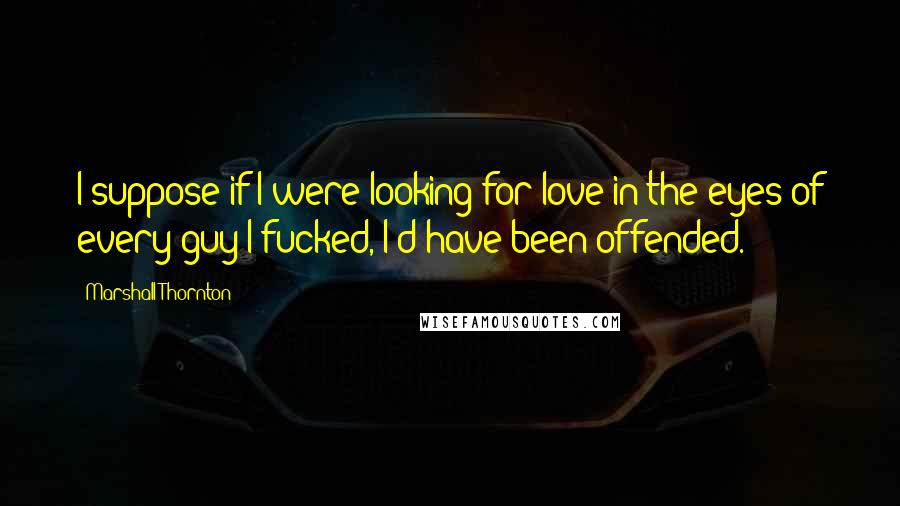 Marshall Thornton Quotes: I suppose if I were looking for love in the eyes of every guy I fucked, I'd have been offended.