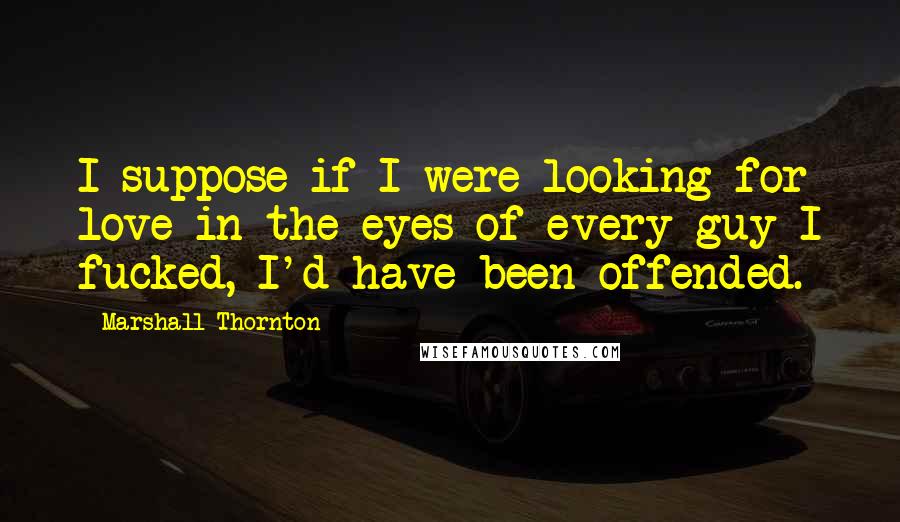 Marshall Thornton Quotes: I suppose if I were looking for love in the eyes of every guy I fucked, I'd have been offended.