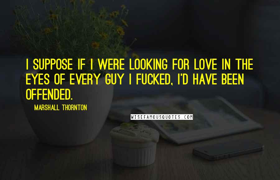 Marshall Thornton Quotes: I suppose if I were looking for love in the eyes of every guy I fucked, I'd have been offended.