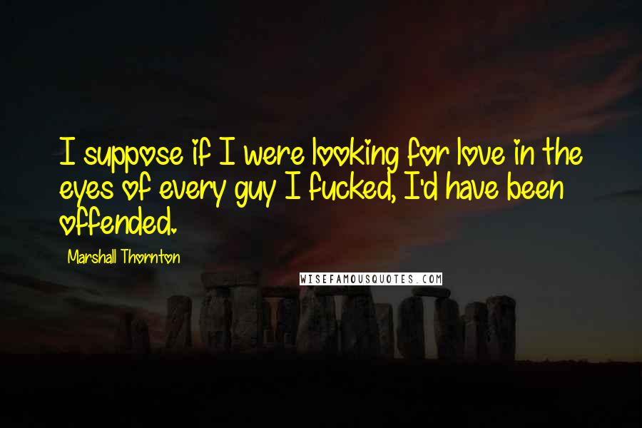 Marshall Thornton Quotes: I suppose if I were looking for love in the eyes of every guy I fucked, I'd have been offended.