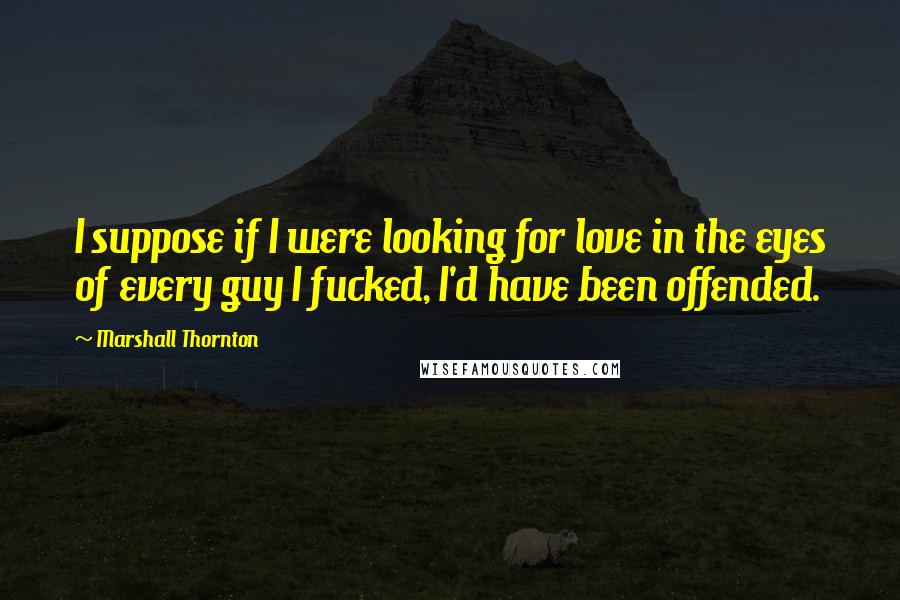 Marshall Thornton Quotes: I suppose if I were looking for love in the eyes of every guy I fucked, I'd have been offended.