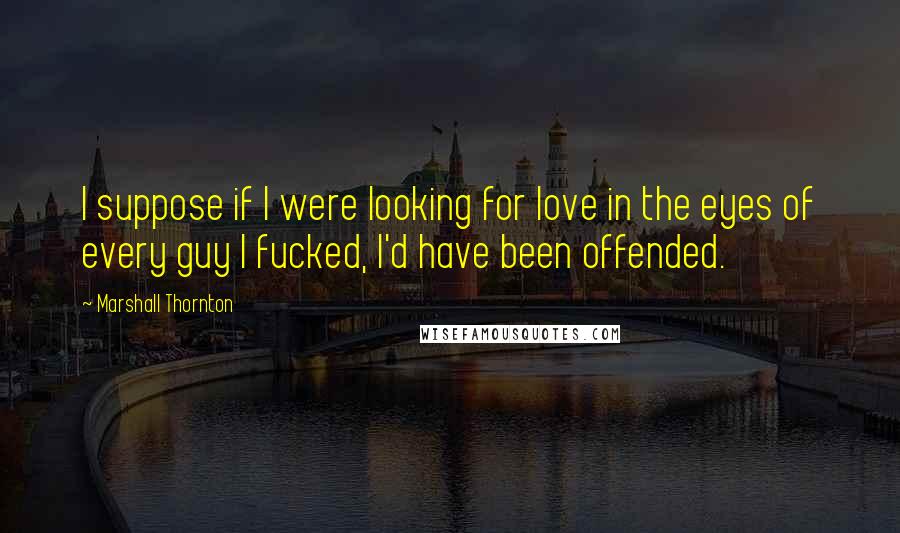 Marshall Thornton Quotes: I suppose if I were looking for love in the eyes of every guy I fucked, I'd have been offended.