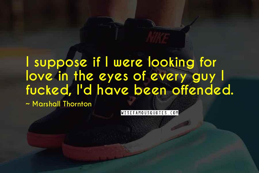 Marshall Thornton Quotes: I suppose if I were looking for love in the eyes of every guy I fucked, I'd have been offended.