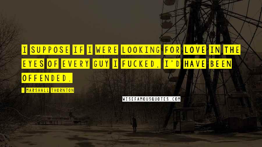 Marshall Thornton Quotes: I suppose if I were looking for love in the eyes of every guy I fucked, I'd have been offended.