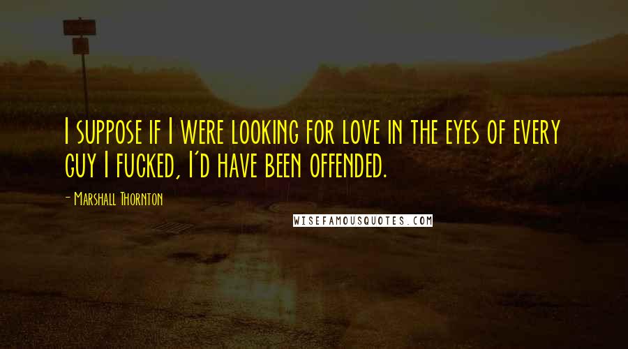 Marshall Thornton Quotes: I suppose if I were looking for love in the eyes of every guy I fucked, I'd have been offended.