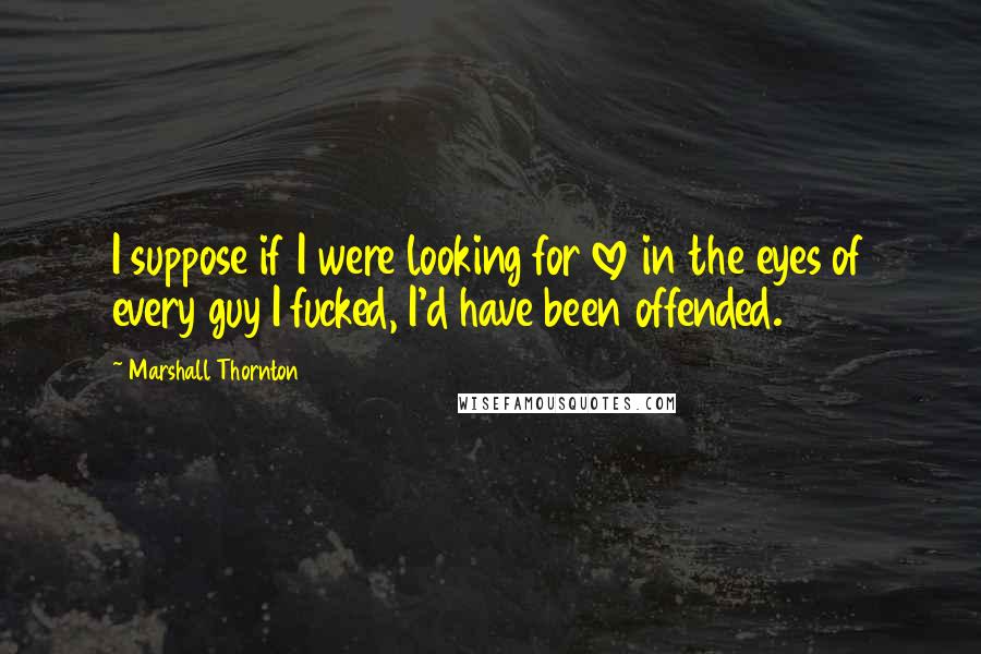Marshall Thornton Quotes: I suppose if I were looking for love in the eyes of every guy I fucked, I'd have been offended.