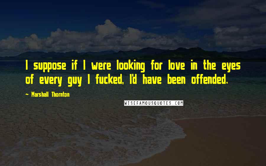 Marshall Thornton Quotes: I suppose if I were looking for love in the eyes of every guy I fucked, I'd have been offended.